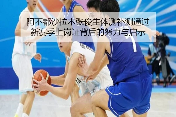 阿不都沙拉木张俊生体测补测通过 新赛季上岗证背后的努力与启示 | c7c7.app